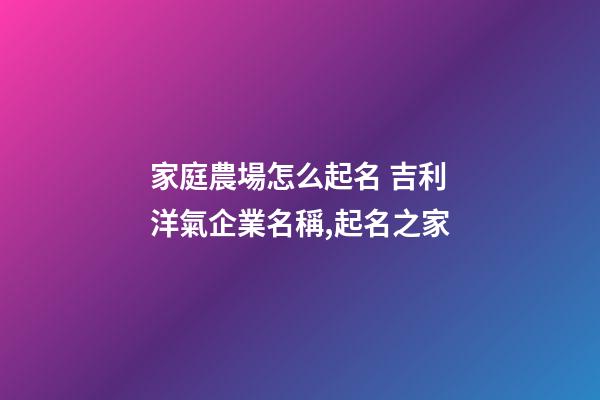 家庭農場怎么起名 吉利洋氣企業名稱,起名之家-第1張-公司起名-玄機派